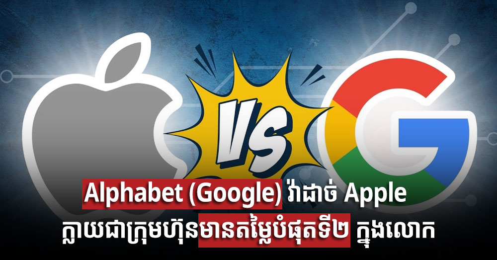 Alphabet (Google) វ៉ាដាច់ Apple ក្លាយជាក្រុមហ៊ុនមានតម្លៃបំផុតទី២ ក្នុងលោក