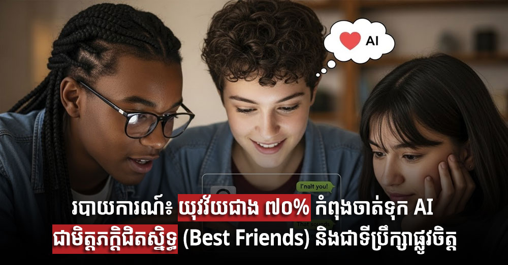 របាយការណ៍៖ យុវវ័យជាង ៧០% កំពុងចាត់ទុក AI ជាមិត្តភក្តិជិតស្និទ្ធ (Best Friends) និងជាទីប្រឹក្សាផ្លូវចិត្ត