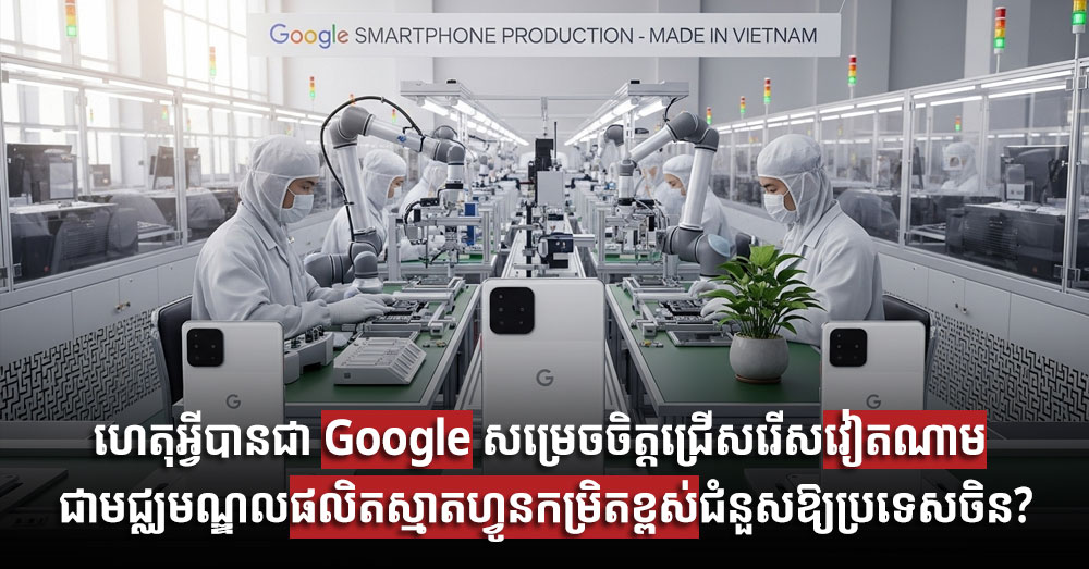 ហេតុអ្វីបានជា Google សម្រេចចិត្តជ្រើសរើសវៀតណាម ជាមជ្ឈមណ្ឌលផលិតស្មាតហ្វូនកម្រិតខ្ពស់ជំនួសឱ្យប្រទេសចិន?