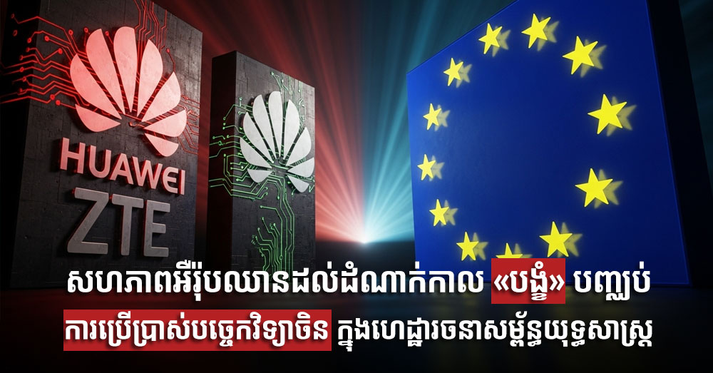 សហភាពអឺរ៉ុបឈានដល់ដំណាក់កាល «បង្ខំ» បញ្ឈប់ការប្រើប្រាស់បច្ចេកវិទ្យាចិន ក្នុងហេដ្ឋារចនាសម្ព័ន្ធយុទ្ធសាស្ត្រ