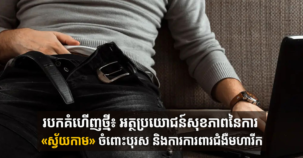 របកគំហើញថ្មី៖ អត្ថប្រយោជន៍សុខភាពនៃការ «ស្វ័យកាម» ចំពោះបុរស និងការការពារជំងឺមហារីក
