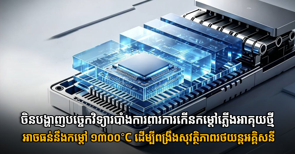 ចិនបង្ហាញបច្ចេកវិទ្យារបាំងការពារការកើនកម្តៅភ្លើងអាគុយថ្មី អាចធន់នឹងកម្ដៅ ១៣០០°C ដើម្បីពង្រឹងសុវត្ថិភាពរថយន្តអគ្គិសនី