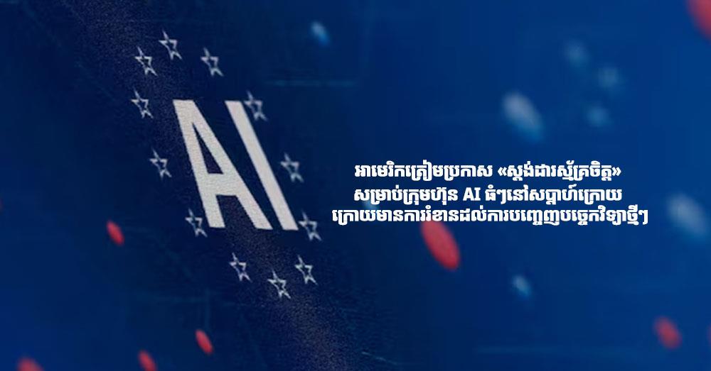 អាមេរិកត្រៀមប្រកាស «ស្តង់ដារស្ម័គ្រចិត្ត» សម្រាប់ក្រុមហ៊ុន AI ធំៗនៅសប្តាហ៍ក្រោយ ក្រោយមានការរំខានដល់ការបញ្ចេញបច្ចេកវិទ្យាថ្មីៗ